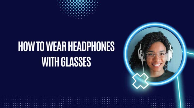 How To Wear Headphones With Glasses